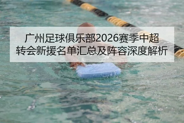 广州足球俱乐部2026赛季中超转会新援名单汇总及阵容深度解析