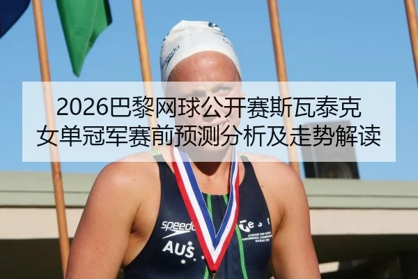 2026巴黎网球公开赛斯瓦泰克女单冠军赛前预测分析及走势解读