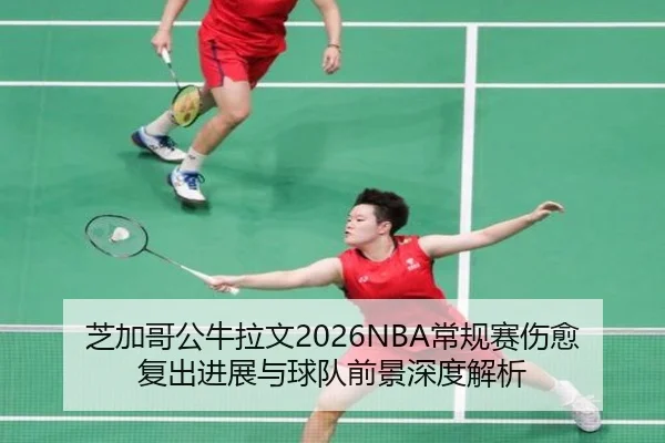 芝加哥公牛拉文2026NBA常规赛伤愈复出进展与球队前景深度解析