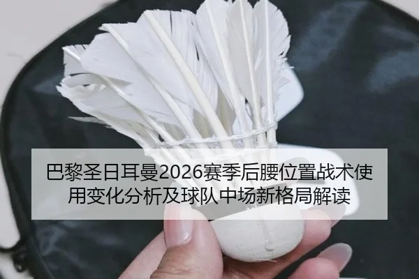 巴黎圣日耳曼2026赛季后腰位置战术使用变化分析及球队中场新格局解读