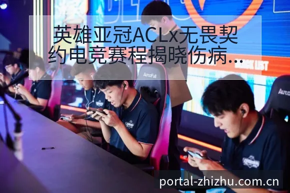 英雄亚冠ACLx无畏契约电竞赛程揭晓伤病恢复风险观察分析 - 蜘蛛直播
