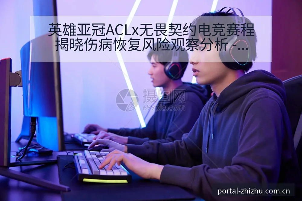 英雄亚冠ACLx无畏契约电竞赛程揭晓伤病恢复风险观察分析 - 蜘蛛直播